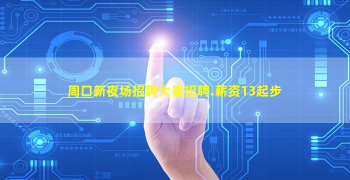 周口新夜场招聘大量招聘.薪资13起步